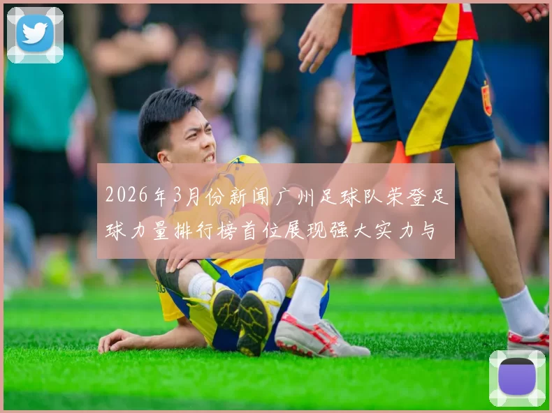 2026年3月份新闻广州足球队荣登足球力量排行榜首位展现强大实力与潜力