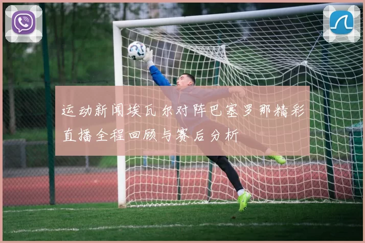 运动新闻埃瓦尔对阵巴塞罗那精彩直播全程回顾与赛后分析
