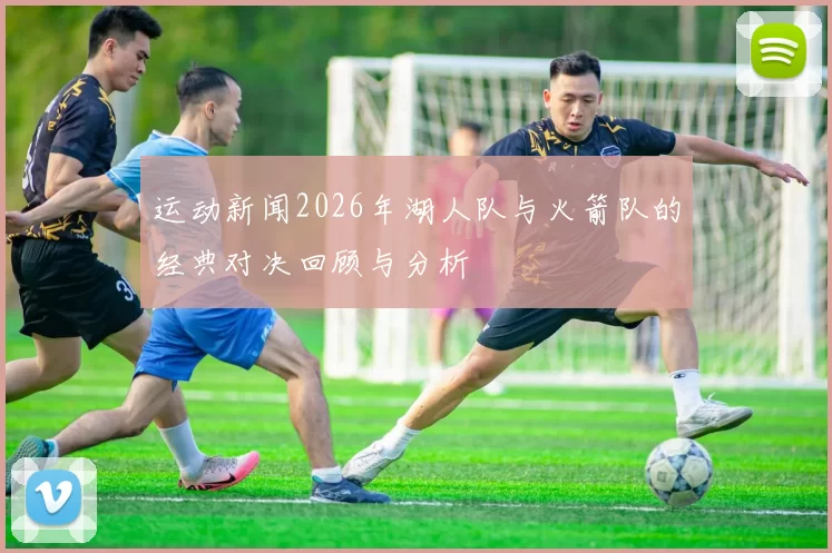 运动新闻2026年湖人队与火箭队的经典对决回顾与分析
