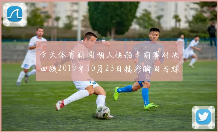 今天体育新闻湖人快船季前赛对决回顾2019年10月23日精彩瞬间与球员表现分析
